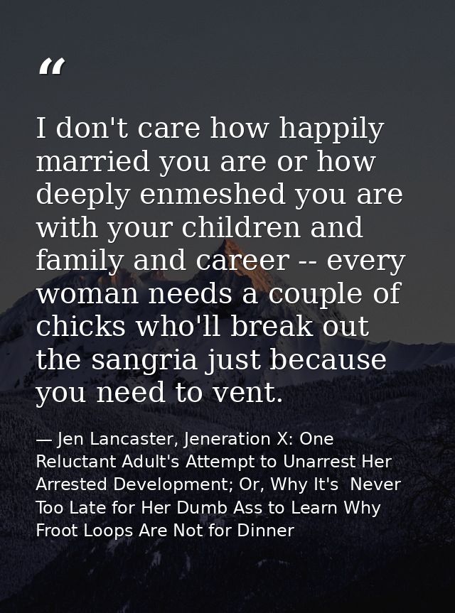 I don't care how happily married you are or how deeply enmeshed you are with your children and family and career -- ever — Jen Lancaster, Jeneration X: One Reluctant Adult's Attempt to Unarrest Her Arrested Development; Or, Why It's  Never Too Late for Her Dumb Ass to Learn Why Froot Loops Are Not for Dinner