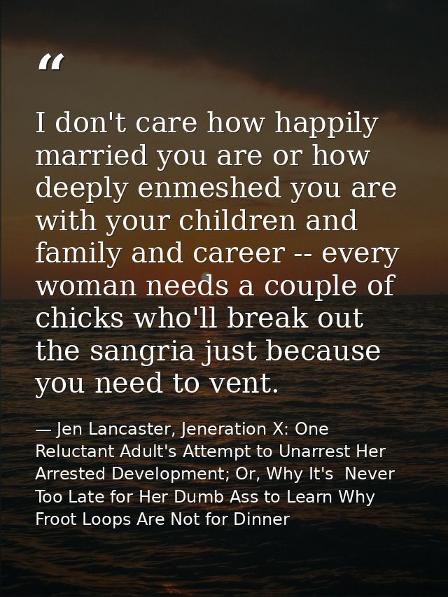 I don't care how happily married you are or how deeply enmeshed you are with your children and family and career -- ever — Jen Lancaster, Jeneration X: One Reluctant Adult's Attempt to Unarrest Her Arrested Development; Or, Why It's  Never Too Late for Her Dumb Ass to Learn Why Froot Loops Are Not for Dinner