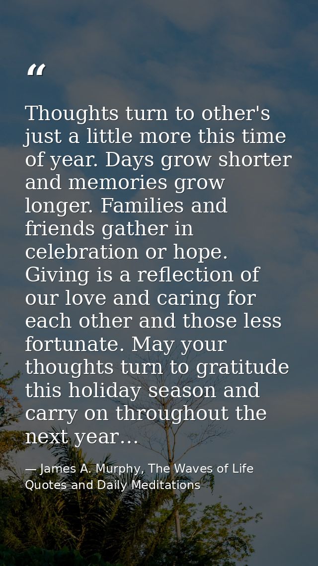 Thoughts turn to other's just a little more this time of year. Days grow shorter and memories grow longer. Families and  — James A. Murphy, The Waves of Life Quotes and Daily Meditations