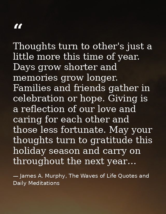 Thoughts turn to other's just a little more this time of year. Days grow shorter and memories grow longer. Families and  — James A. Murphy, The Waves of Life Quotes and Daily Meditations