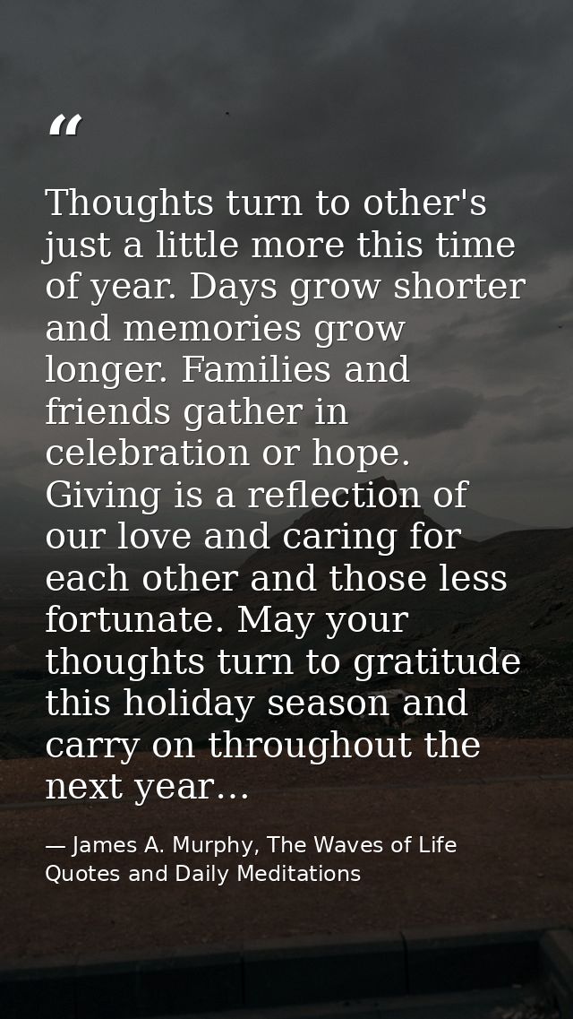 Thoughts turn to other's just a little more this time of year. Days grow shorter and memories grow longer. Families and  — James A. Murphy, The Waves of Life Quotes and Daily Meditations
