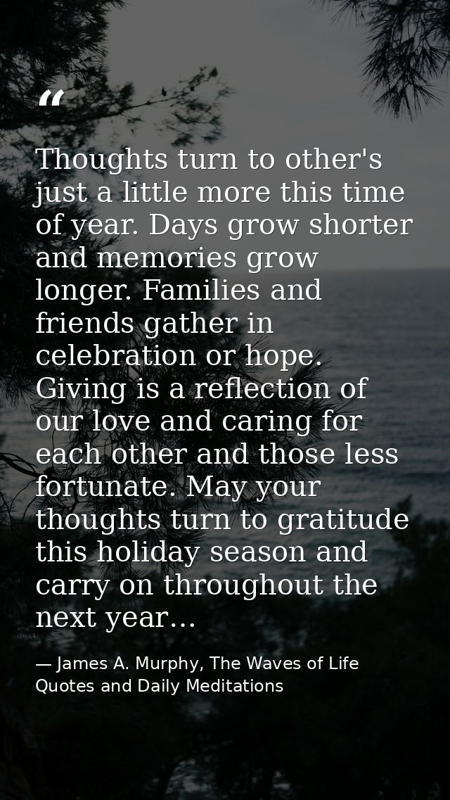 Thoughts turn to other's just a little more this time of year. Days grow shorter and memories grow longer. Families and  — James A. Murphy, The Waves of Life Quotes and Daily Meditations