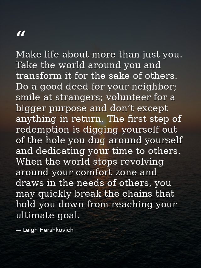 Make life about more than just you. Take the world around you and transform it for the sake of others. Do a good deed fo — Leigh Hershkovich