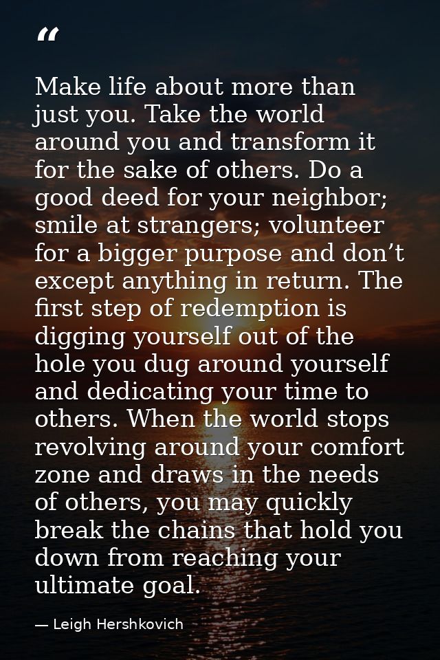 Make life about more than just you. Take the world around you and transform it for the sake of others. Do a good deed fo — Leigh Hershkovich