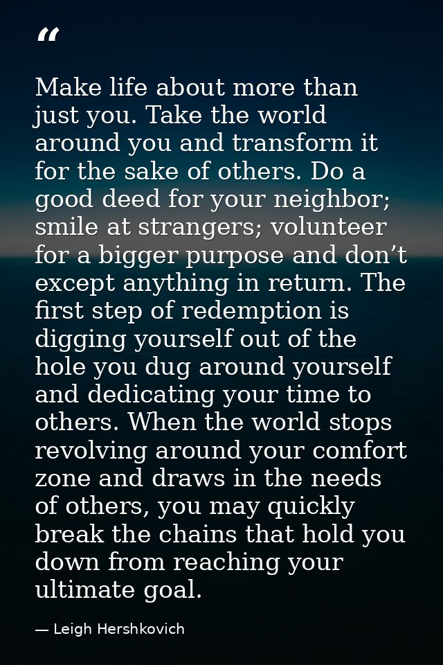 Make life about more than just you. Take the world around you and transform it for the sake of others. Do a good deed fo — Leigh Hershkovich