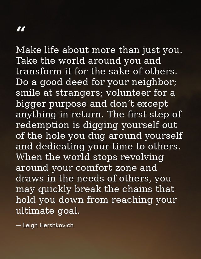 Make life about more than just you. Take the world around you and transform it for the sake of others. Do a good deed fo — Leigh Hershkovich