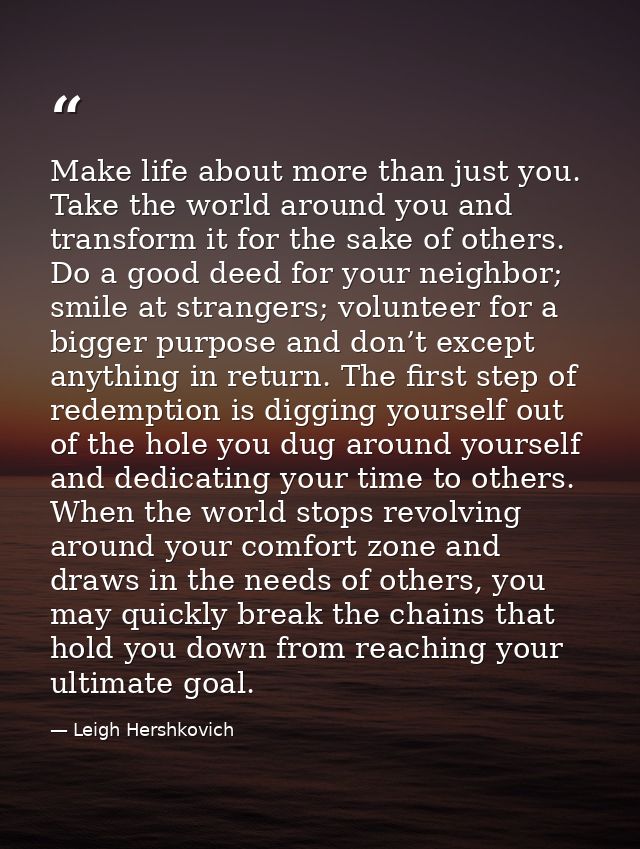 Make life about more than just you. Take the world around you and transform it for the sake of others. Do a good deed fo — Leigh Hershkovich