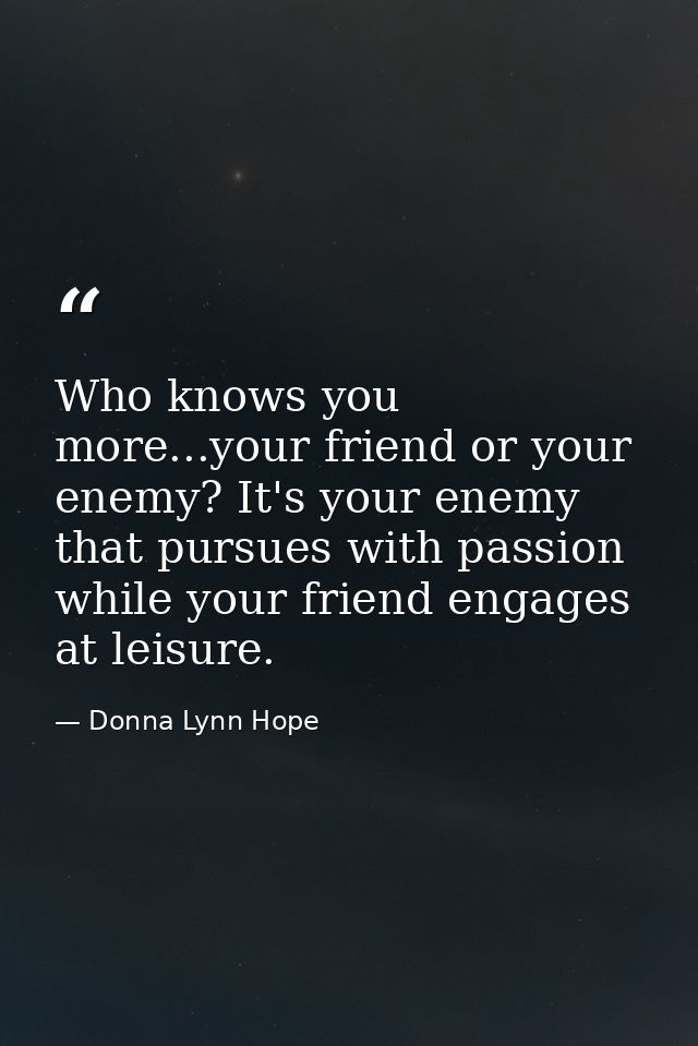 Who knows you more...your friend or your enemy? It's your enemy that pursues with passion while your friend engages at l — Donna Lynn Hope