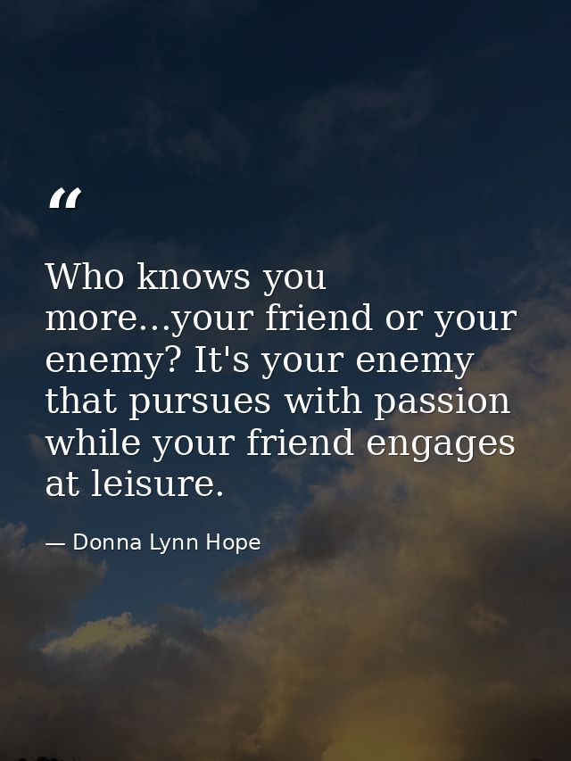 Who knows you more...your friend or your enemy? It's your enemy that pursues with passion while your friend engages at l — Donna Lynn Hope