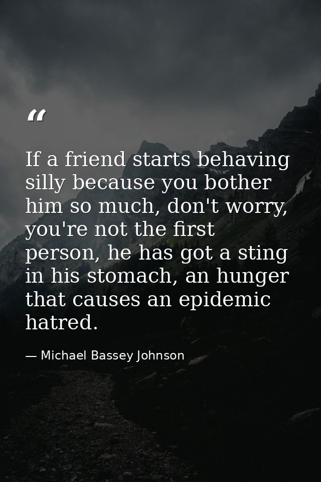 If a friend starts behaving silly because you bother him so much, don't worry, you're not the first person, he has got a — Michael Bassey Johnson