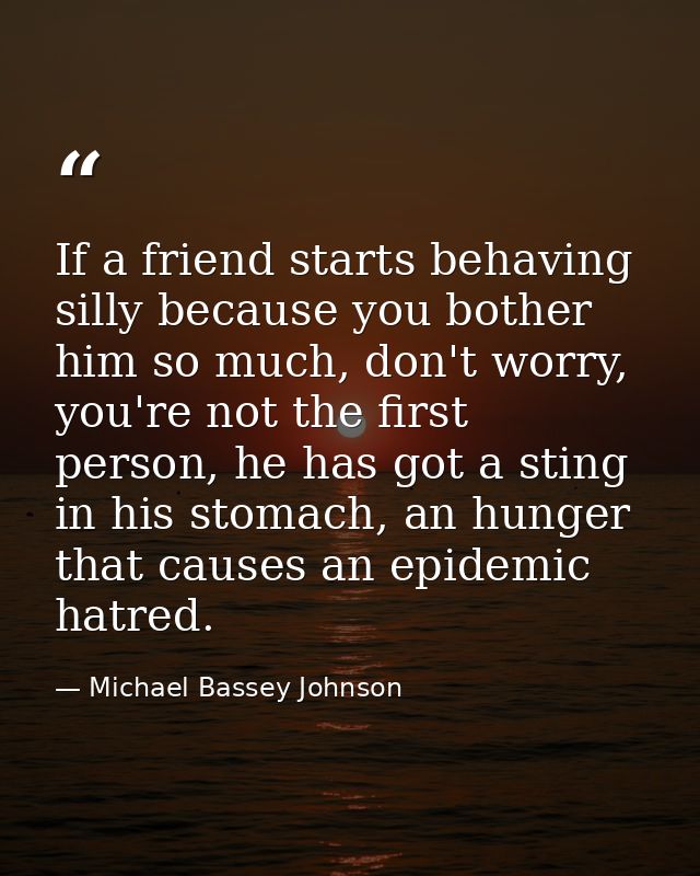 If a friend starts behaving silly because you bother him so much, don't worry, you're not the first person, he has got a — Michael Bassey Johnson