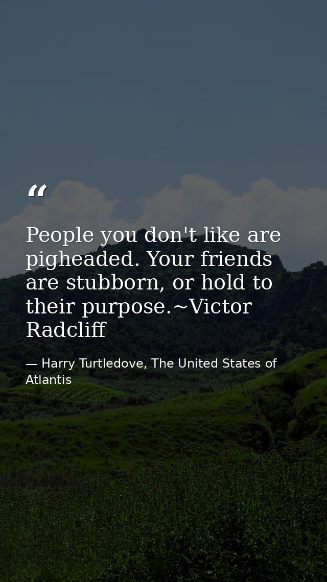 People you don't like are pigheaded. Your friends are stubborn, or hold to their purpose.~Victor Radcliff — Harry Turtledove, The United States of Atlantis