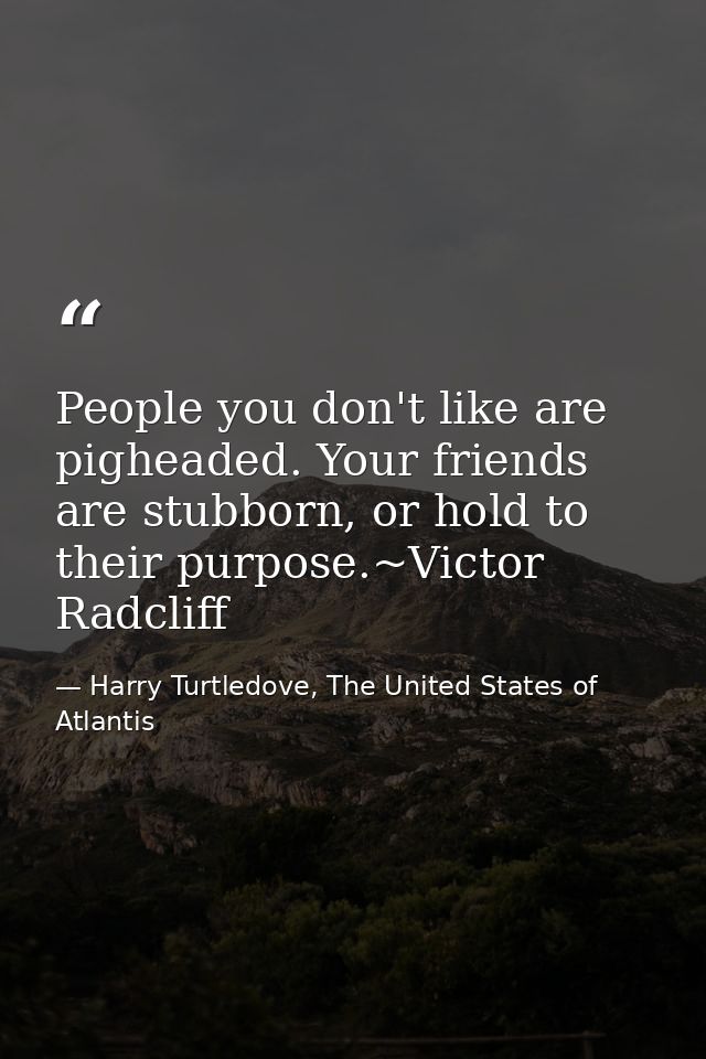 People you don't like are pigheaded. Your friends are stubborn, or hold to their purpose.~Victor Radcliff — Harry Turtledove, The United States of Atlantis