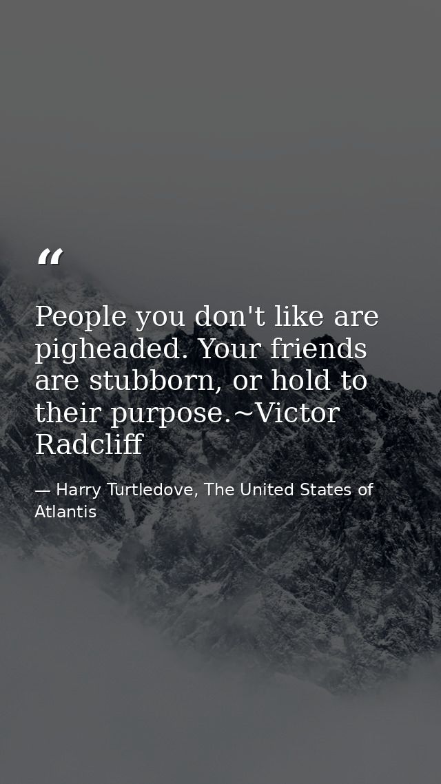 People you don't like are pigheaded. Your friends are stubborn, or hold to their purpose.~Victor Radcliff — Harry Turtledove, The United States of Atlantis