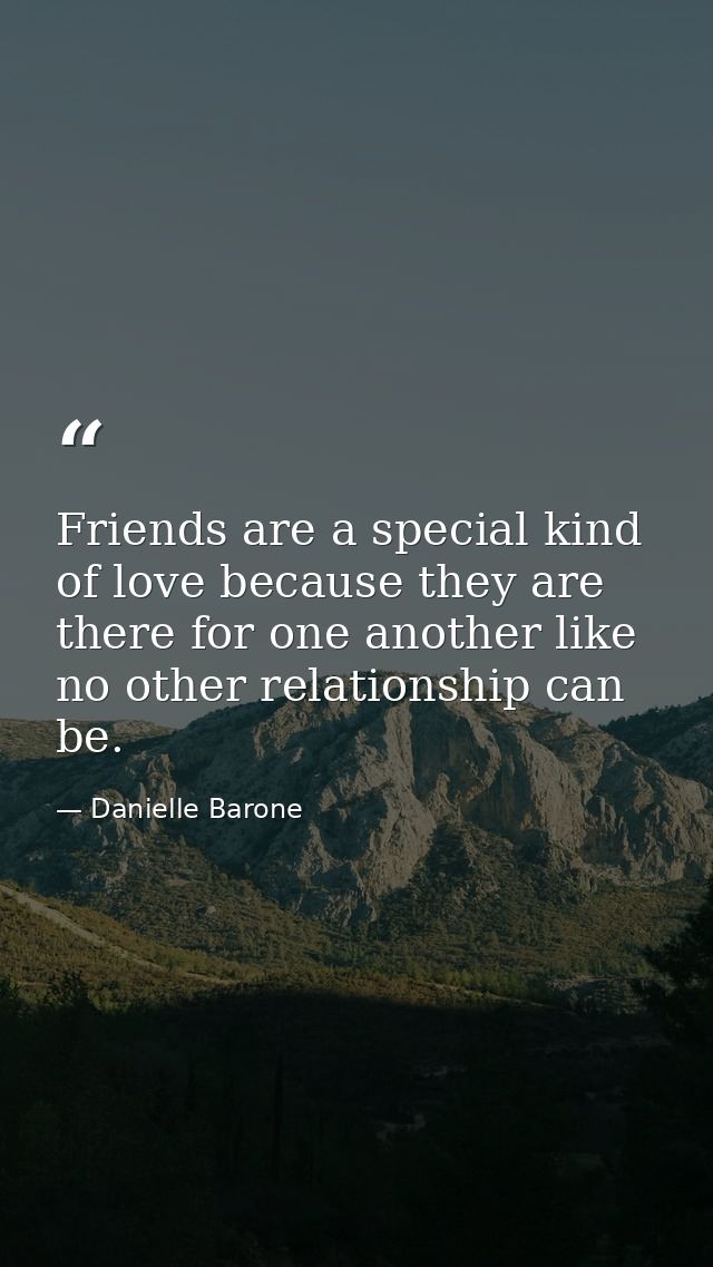 Friends are a special kind of love because they are there for one another like no other relationship can be. — Danielle Barone