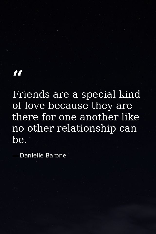 Friends are a special kind of love because they are there for one another like no other relationship can be. — Danielle Barone