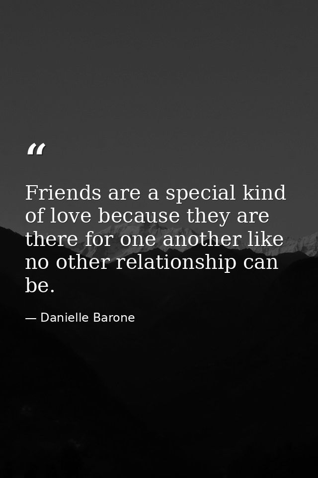 Friends are a special kind of love because they are there for one another like no other relationship can be. — Danielle Barone