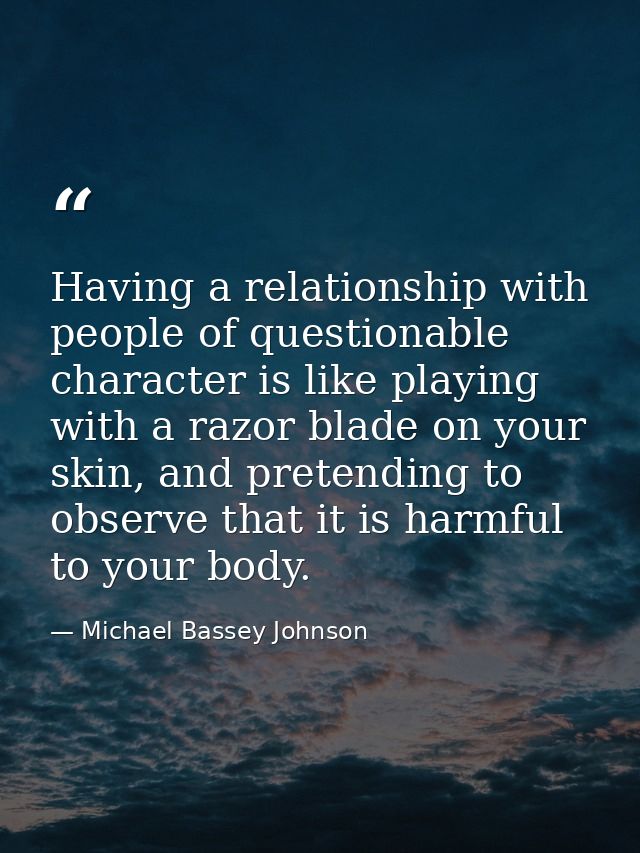 Having a relationship with people of questionable character is like playing with a razor blade on your skin, and pretend — Michael Bassey Johnson