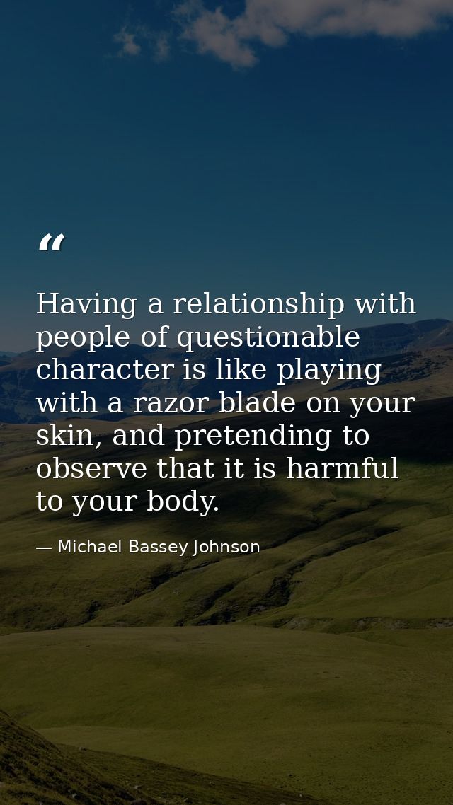 Having a relationship with people of questionable character is like playing with a razor blade on your skin, and pretend — Michael Bassey Johnson