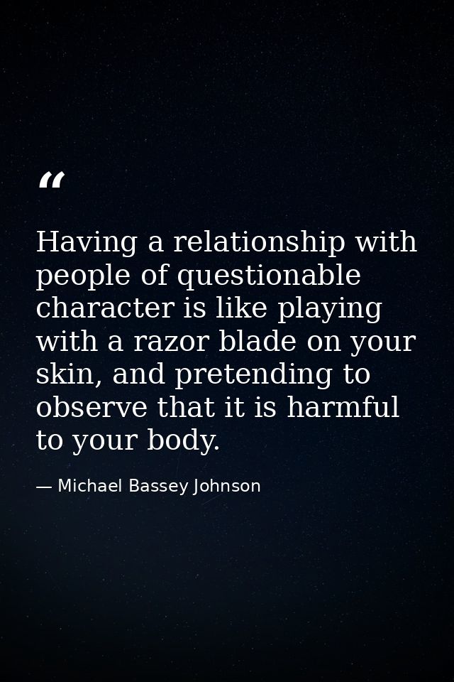 Having a relationship with people of questionable character is like playing with a razor blade on your skin, and pretend — Michael Bassey Johnson