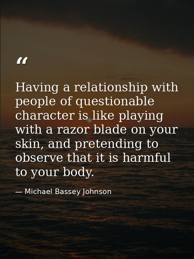 Having a relationship with people of questionable character is like playing with a razor blade on your skin, and pretend — Michael Bassey Johnson