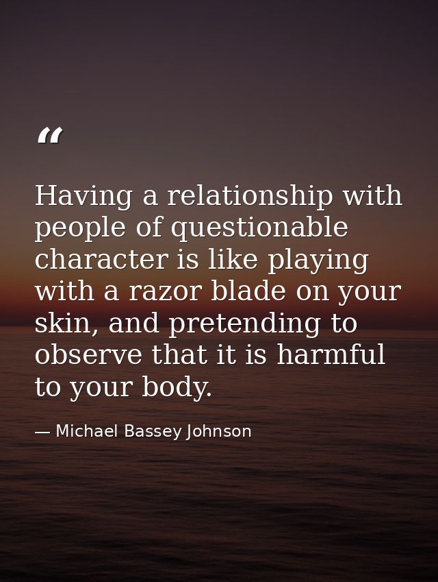 Having a relationship with people of questionable character is like playing with a razor blade on your skin, and pretend — Michael Bassey Johnson