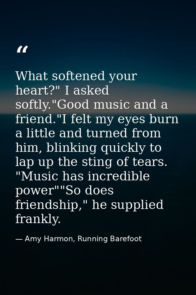 What softened your heart?" I asked softly."Good music and a friend."I felt my eyes burn a little and turned from him, bl — Amy Harmon, Running Barefoot