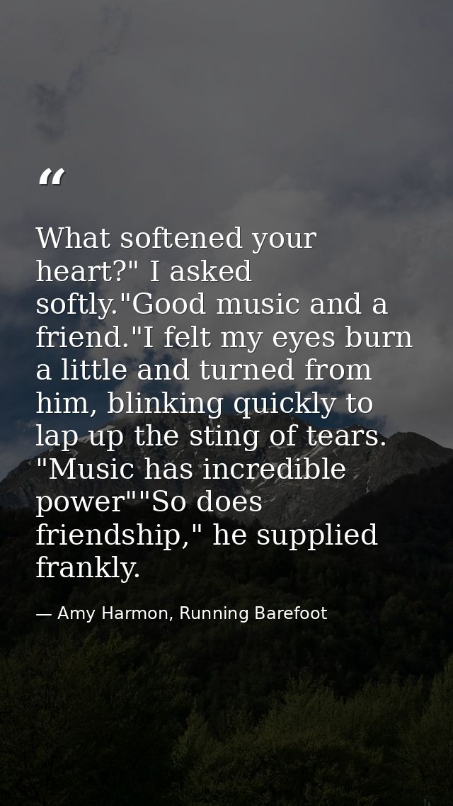 What softened your heart?" I asked softly."Good music and a friend."I felt my eyes burn a little and turned from him, bl — Amy Harmon, Running Barefoot