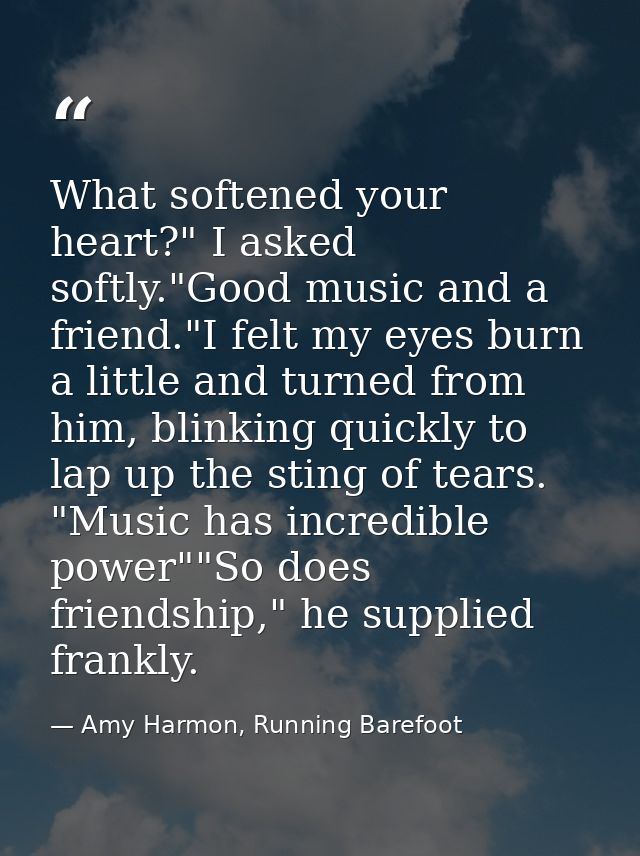 What softened your heart?" I asked softly."Good music and a friend."I felt my eyes burn a little and turned from him, bl — Amy Harmon, Running Barefoot