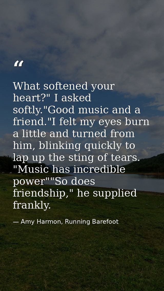 What softened your heart?" I asked softly."Good music and a friend."I felt my eyes burn a little and turned from him, bl — Amy Harmon, Running Barefoot