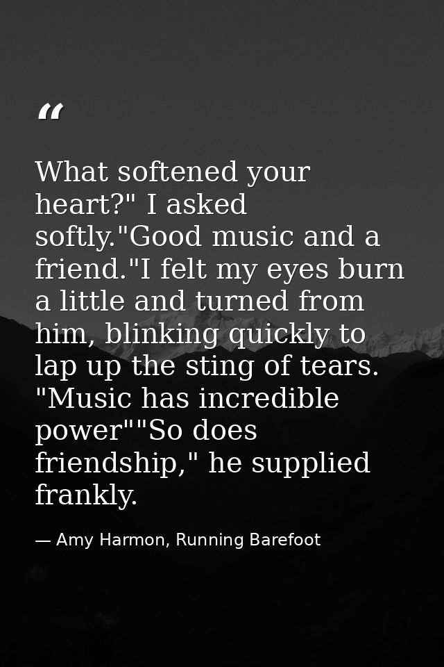 What softened your heart?" I asked softly."Good music and a friend."I felt my eyes burn a little and turned from him, bl — Amy Harmon, Running Barefoot