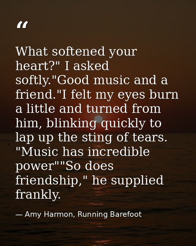 What softened your heart?" I asked softly."Good music and a friend."I felt my eyes burn a little and turned from him, bl — Amy Harmon, Running Barefoot