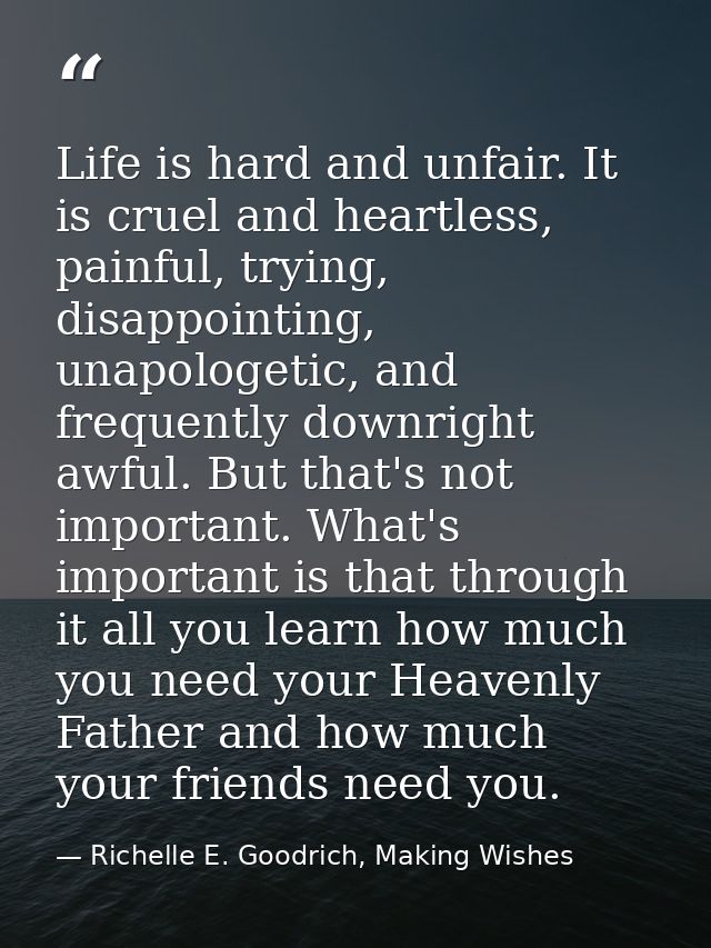 Life is hard and unfair. It is cruel and heartless, painful, trying, disappointing, unapologetic, and frequently downrig — Richelle E. Goodrich, Making Wishes