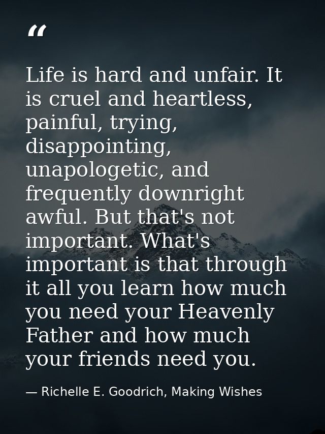 Life is hard and unfair. It is cruel and heartless, painful, trying, disappointing, unapologetic, and frequently downrig — Richelle E. Goodrich, Making Wishes