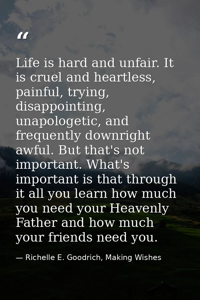 Life is hard and unfair. It is cruel and heartless, painful, trying, disappointing, unapologetic, and frequently downrig — Richelle E. Goodrich, Making Wishes