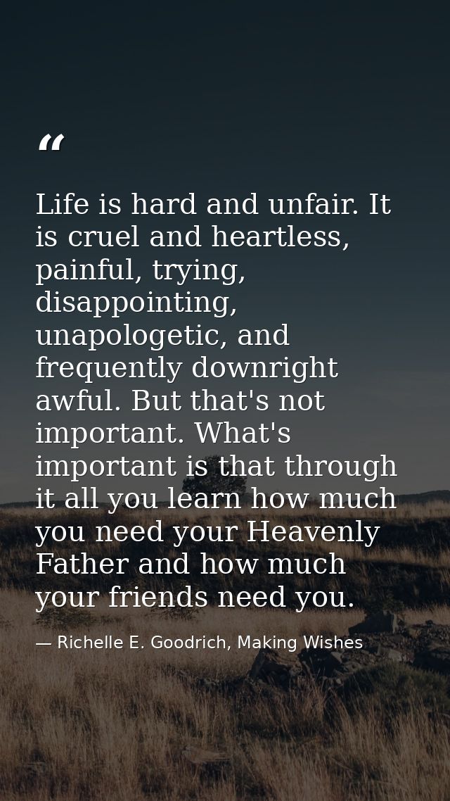 Life is hard and unfair. It is cruel and heartless, painful, trying, disappointing, unapologetic, and frequently downrig — Richelle E. Goodrich, Making Wishes