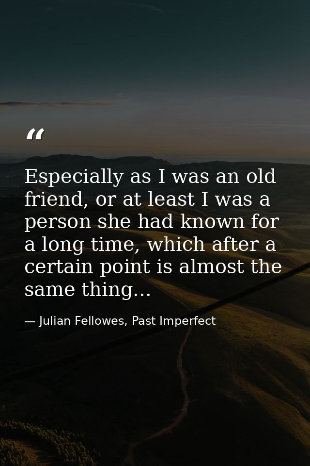Especially as I was an old friend, or at least I was a person she had known for a long time, which after a certain point — Julian Fellowes, Past Imperfect