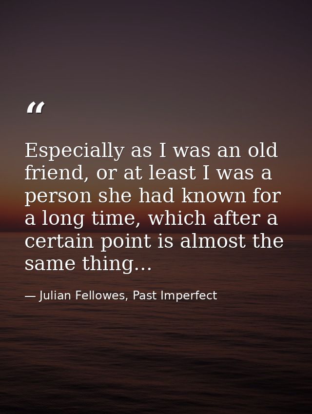 Especially as I was an old friend, or at least I was a person she had known for a long time, which after a certain point — Julian Fellowes, Past Imperfect