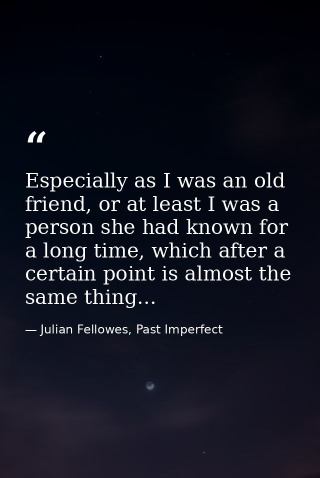 Especially as I was an old friend, or at least I was a person she had known for a long time, which after a certain point — Julian Fellowes, Past Imperfect
