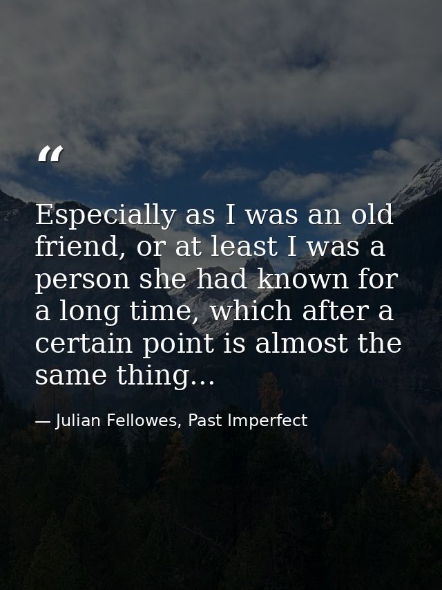 Especially as I was an old friend, or at least I was a person she had known for a long time, which after a certain point — Julian Fellowes, Past Imperfect