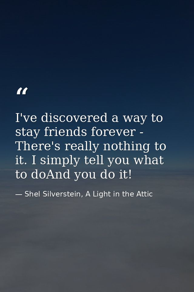I've discovered a way to stay friends forever - There's really nothing to it. I simply tell you what to doAnd you do it! — Shel Silverstein, A Light in the Attic