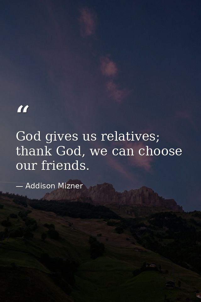 God gives us relatives; thank God, we can choose our friends. — Addison Mizner