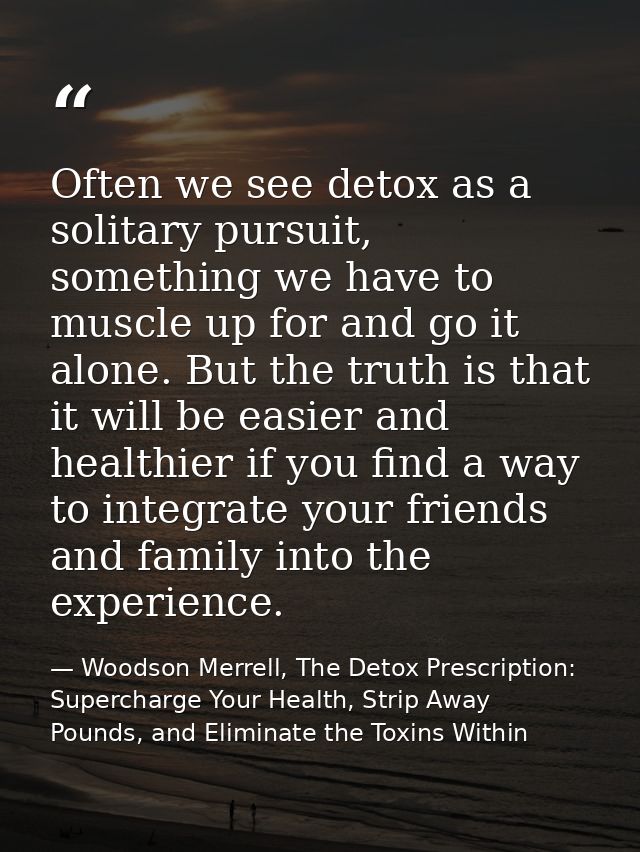 Often we see detox as a solitary pursuit, something we have to muscle up for and go it alone. But the truth is that it w — Woodson Merrell, The Detox Prescription: Supercharge Your Health, Strip Away Pounds, and Eliminate the Toxins Within
