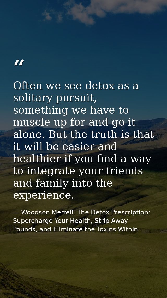 Often we see detox as a solitary pursuit, something we have to muscle up for and go it alone. But the truth is that it w — Woodson Merrell, The Detox Prescription: Supercharge Your Health, Strip Away Pounds, and Eliminate the Toxins Within