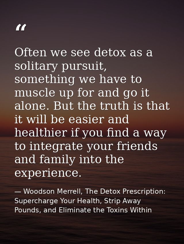 Often we see detox as a solitary pursuit, something we have to muscle up for and go it alone. But the truth is that it w — Woodson Merrell, The Detox Prescription: Supercharge Your Health, Strip Away Pounds, and Eliminate the Toxins Within