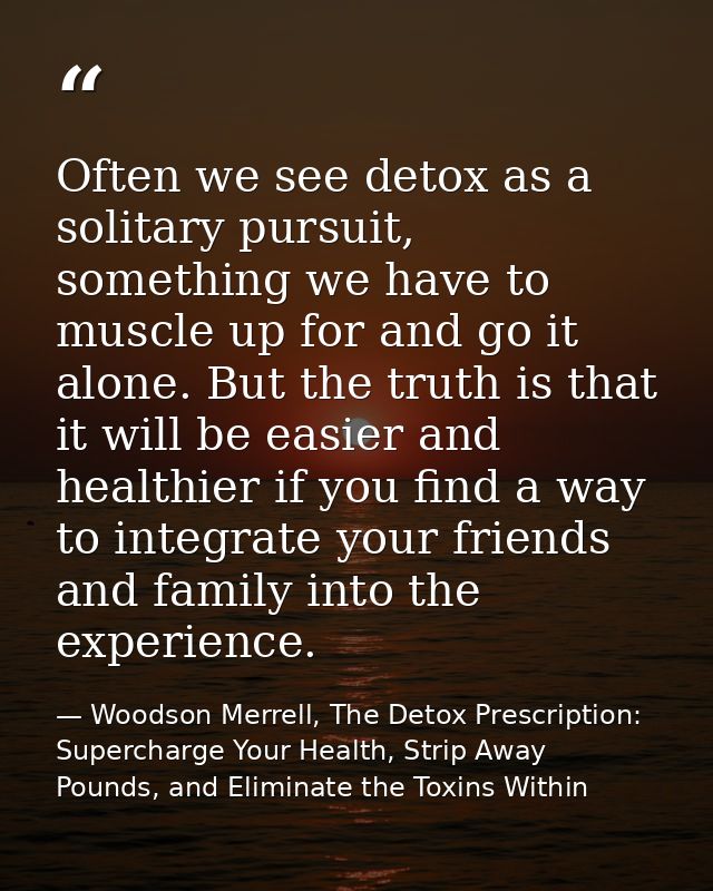 Often we see detox as a solitary pursuit, something we have to muscle up for and go it alone. But the truth is that it w — Woodson Merrell, The Detox Prescription: Supercharge Your Health, Strip Away Pounds, and Eliminate the Toxins Within