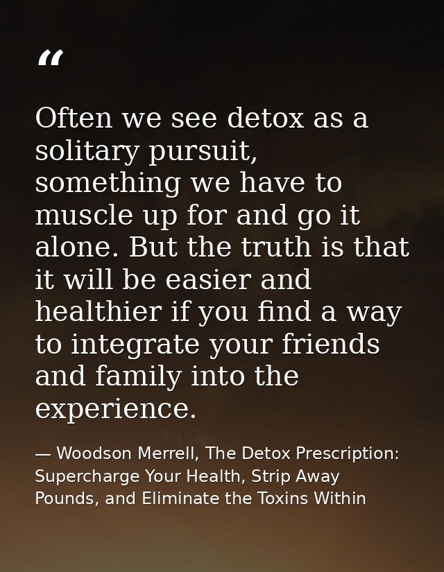 Often we see detox as a solitary pursuit, something we have to muscle up for and go it alone. But the truth is that it w — Woodson Merrell, The Detox Prescription: Supercharge Your Health, Strip Away Pounds, and Eliminate the Toxins Within