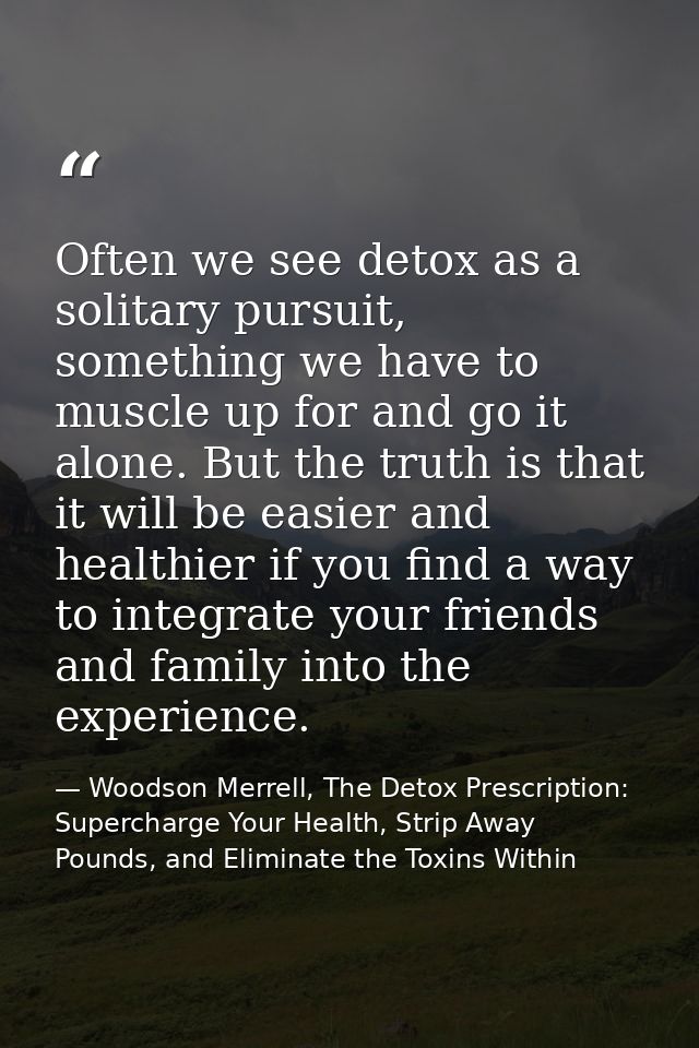 Often we see detox as a solitary pursuit, something we have to muscle up for and go it alone. But the truth is that it w — Woodson Merrell, The Detox Prescription: Supercharge Your Health, Strip Away Pounds, and Eliminate the Toxins Within