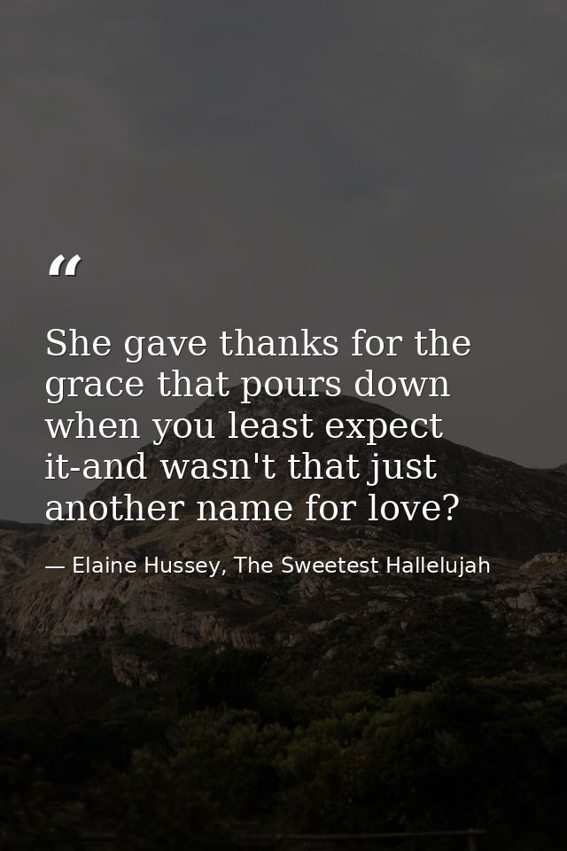 She gave thanks for the grace that pours down when you least expect it-and wasn't that just another name for love? — Elaine Hussey, The Sweetest Hallelujah
