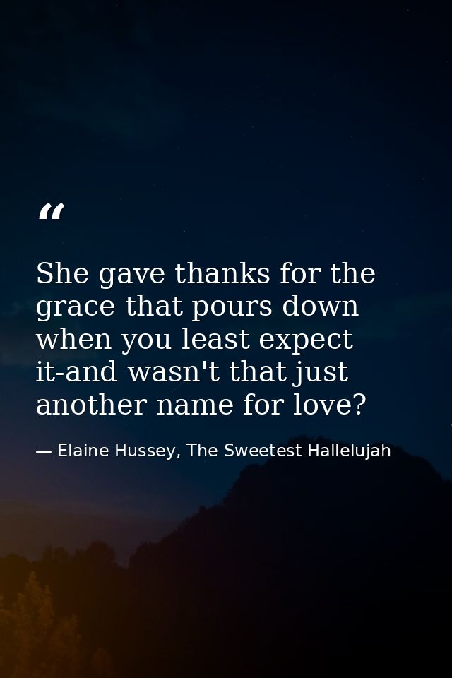 She gave thanks for the grace that pours down when you least expect it-and wasn't that just another name for love? — Elaine Hussey, The Sweetest Hallelujah